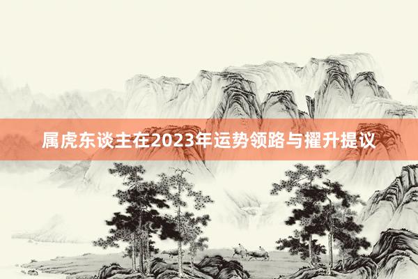 属虎东谈主在2023年运势领路与擢升提议