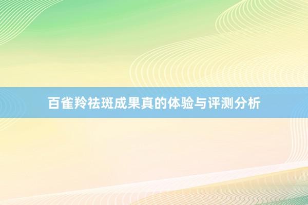 百雀羚祛斑成果真的体验与评测分析