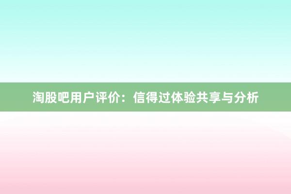 淘股吧用户评价：信得过体验共享与分析