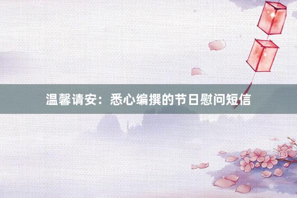 温馨请安：悉心编撰的节日慰问短信