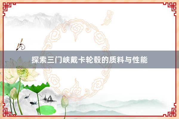 探索三门峡戴卡轮毂的质料与性能