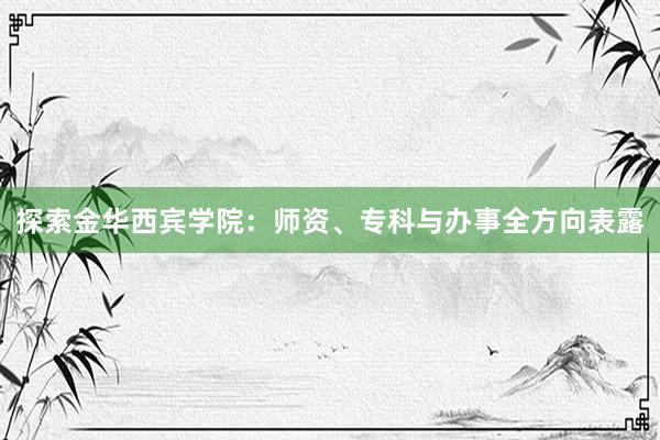 探索金华西宾学院：师资、专科与办事全方向表露