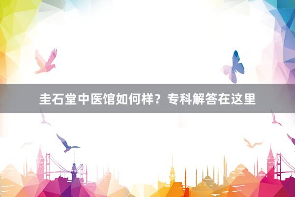 圭石堂中医馆如何样？专科解答在这里