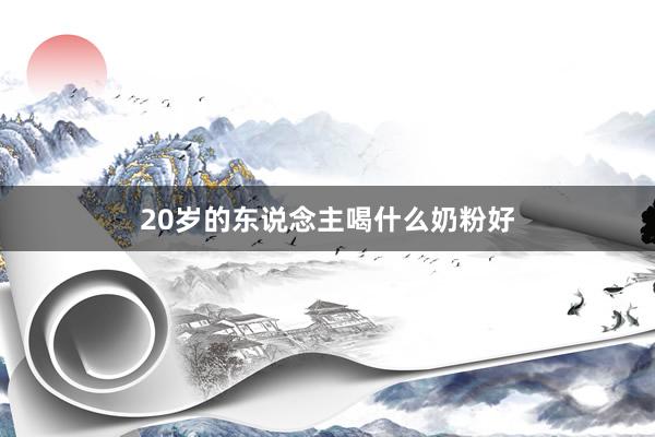 20岁的东说念主喝什么奶粉好