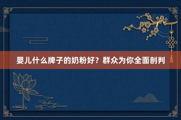 婴儿什么牌子的奶粉好？群众为你全面剖判